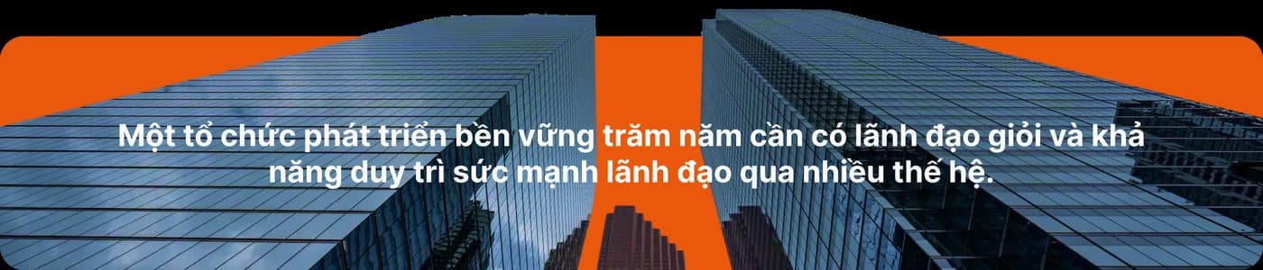 Một tổ chức phát triển bền vững trăm năm cần có lãnh đạo giỏi và khả năng duy trì sức mạnh lãnh đạo qua nhiều thế hệ.